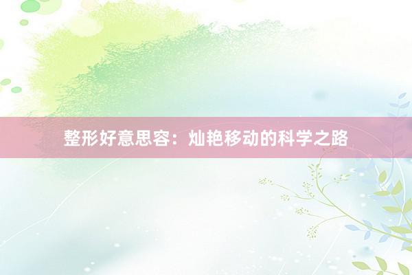整形好意思容：灿艳移动的科学之路